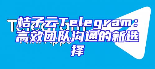 桔子云Telegram：高效团队沟通的新选择