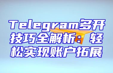 Telegram多开技巧全解析：轻松实现账户拓展