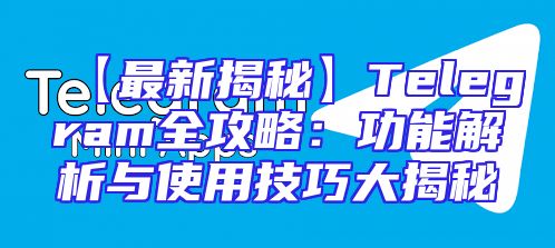 【最新揭秘】Telegram全攻略：功能解析与使用技巧大揭秘