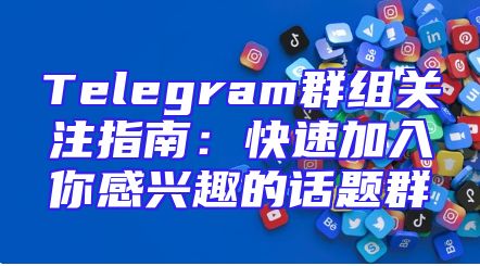 Telegram群组关注指南：快速加入你感兴趣的话题群