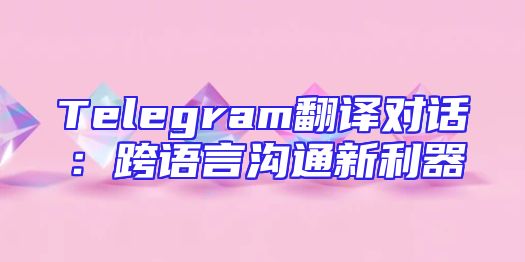 Telegram翻译对话：跨语言沟通新利器