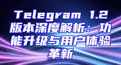 Telegram 1.2版本深度解析：功能升级与用户体验革新