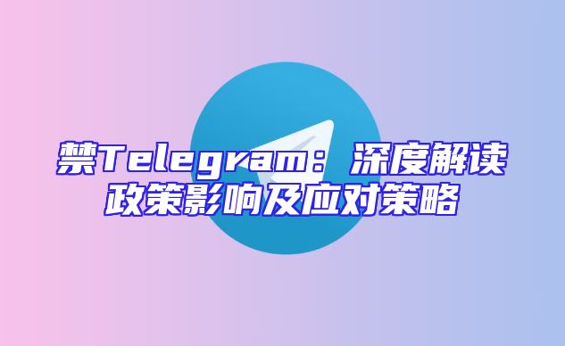 禁Telegram：深度解读政策影响及应对策略