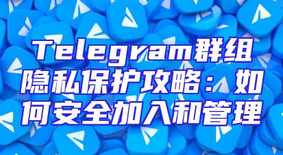 Telegram群组隐私保护攻略：如何安全加入和管理