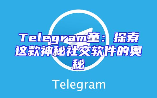 Telegram童：探索这款神秘社交软件的奥秘