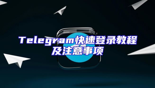 Telegram快速登录教程及注意事项