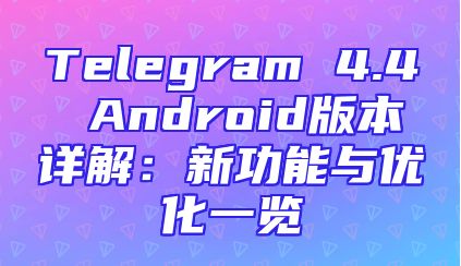 Telegram 4.4 Android版本详解：新功能与优化一览