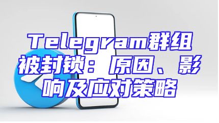 Telegram群组被封锁：原因、影响及应对策略