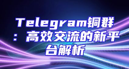 Telegram铜群：高效交流的新平台解析