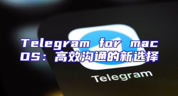 Telegram for macOS：高效沟通的新选择