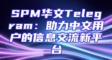 SPM华文Telegram：助力中文用户的信息交流新平台