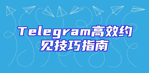 Telegram高效约见技巧指南