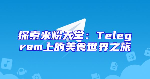 探索米粉天堂：Telegram上的美食世界之旅
