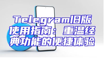 Telegram旧版使用指南：重温经典功能的便捷体验