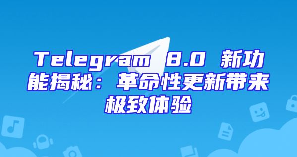 Telegram 8.0 新功能揭秘：革命性更新带来极致体验