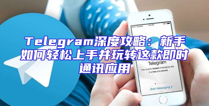 Telegram深度攻略：新手如何轻松上手并玩转这款即时通讯应用