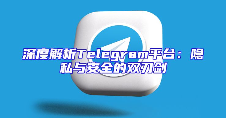 深度解析Telegram平台：隐私与安全的双刃剑