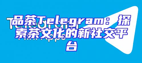 品茶Telegram：探索茶文化的新社交平台