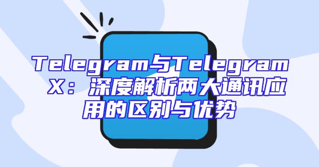 Telegram与Telegram X：深度解析两大通讯应用的区别与优势