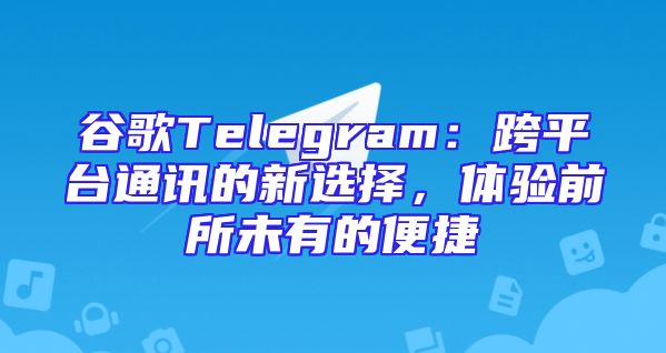 谷歌Telegram：跨平台通讯的新选择，体验前所未有的便捷