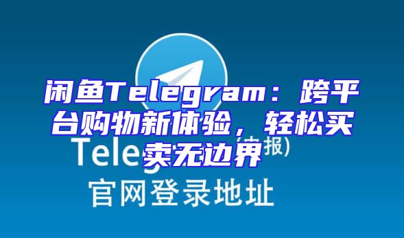 闲鱼Telegram：跨平台购物新体验，轻松买卖无边界
