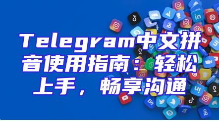 Telegram中文拼音使用指南：轻松上手，畅享沟通