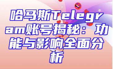 哈马斯Telegram账号揭秘：功能与影响全面分析