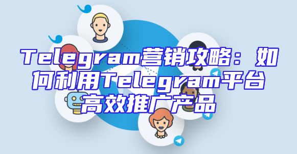 Telegram营销攻略：如何利用Telegram平台高效推广产品