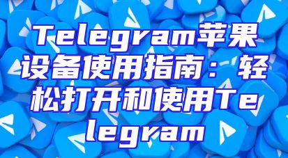 Telegram苹果设备使用指南：轻松打开和使用Telegram