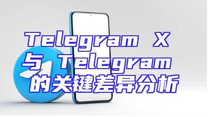 Telegram X 与 Telegram 的关键差异分析