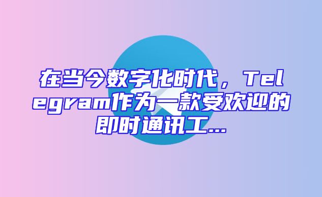 在当今数字化时代，Telegram作为一款受欢迎的即时通讯工...