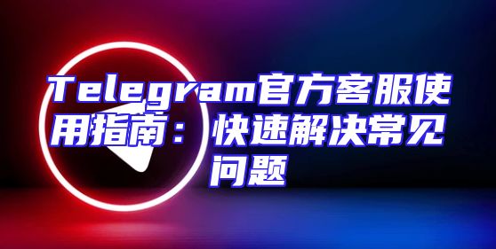 Telegram官方客服使用指南：快速解决常见问题