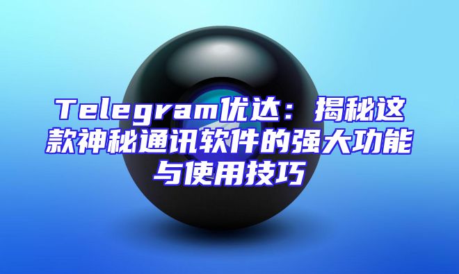 Telegram优达：揭秘这款神秘通讯软件的强大功能与使用技巧