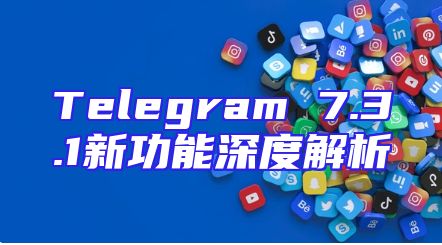 Telegram 7.3.1新功能深度解析