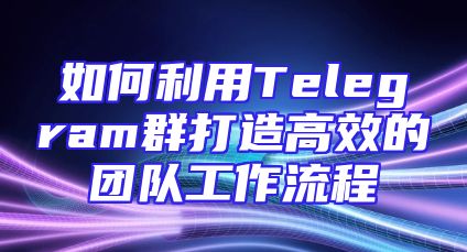 如何利用Telegram群打造高效的团队工作流程