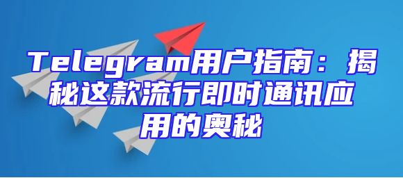 Telegram用户指南：揭秘这款流行即时通讯应用的奥秘
