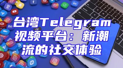 台湾Telegram视频平台：新潮流的社交体验