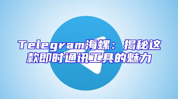 Telegram海螺：揭秘这款即时通讯工具的魅力