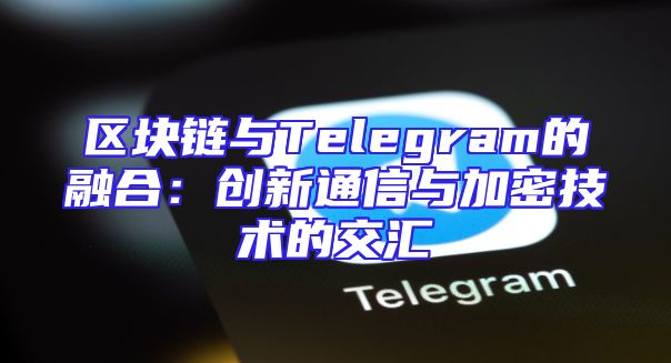 区块链与Telegram的融合：创新通信与加密技术的交汇