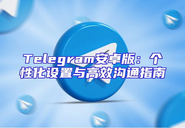 Telegram安卓版：个性化设置与高效沟通指南