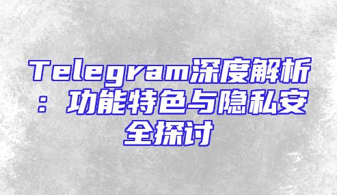 Telegram深度解析：功能特色与隐私安全探讨