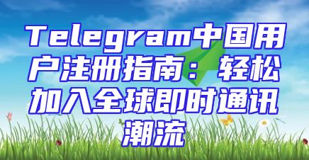 Telegram中国用户注册指南：轻松加入全球即时通讯潮流