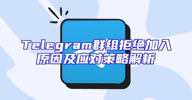 Telegram群组拒绝加入原因及应对策略解析