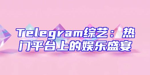 Telegram综艺：热门平台上的娱乐盛宴