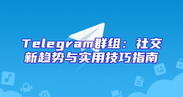 Telegram群组：社交新趋势与实用技巧指南