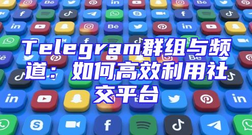 Telegram群组与频道：如何高效利用社交平台