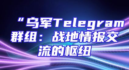 “乌军Telegram群组：战地情报交流的枢纽