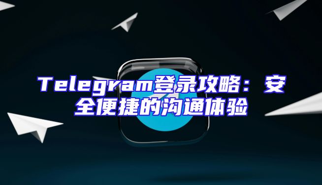 Telegram登录攻略：安全便捷的沟通体验