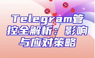 Telegram管控全解析：影响与应对策略
