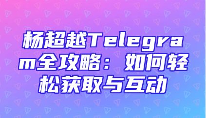 杨超越Telegram全攻略：如何轻松获取与互动